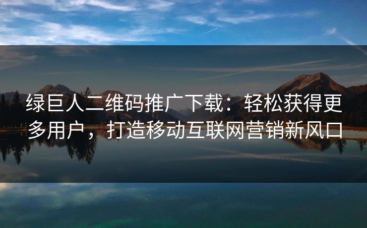 绿巨人二维码推广下载：轻松获得更多用户，打造移动互联网营销新风口